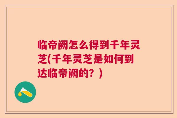临帝阙怎么得到千年灵芝(千年灵芝是如何到达临帝阙的？)  第1张