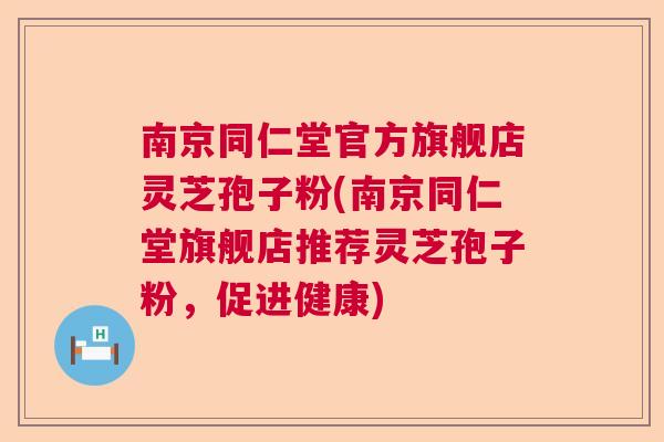 南京同仁堂官方旗舰店灵芝孢子粉(南京同仁堂旗舰店推荐灵芝孢子粉，促进健康)  第1张