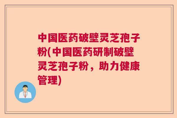 中国医药破壁灵芝孢子粉(中国医药研制破壁灵芝孢子粉，助力健康管理)  第1张