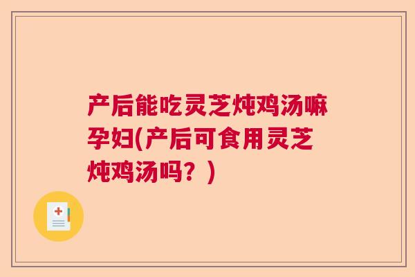 产后能吃灵芝炖鸡汤嘛孕妇(产后可食用灵芝炖鸡汤吗？)  第1张