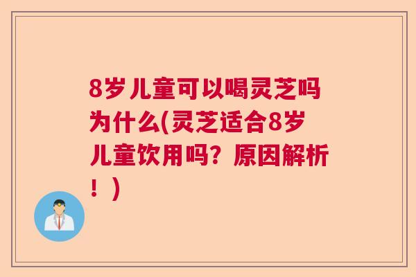 8岁儿童可以喝灵芝吗为什么(灵芝适合8岁儿童饮用吗？原因解析！)  第1张