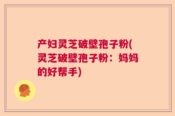 产妇灵芝破壁孢子粉(灵芝破壁孢子粉：妈妈的好帮手)  第1张
