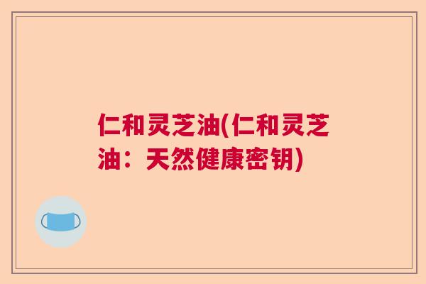 仁和灵芝油(仁和灵芝油：天然健康密钥)  第1张