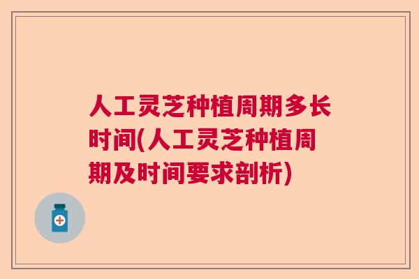 人工灵芝种植周期多长时间(人工灵芝种植周期及时间要求剖析)  第1张