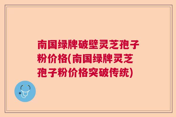南国绿牌破壁灵芝孢子粉价格(南国绿牌灵芝孢子粉价格突破传统)  第1张