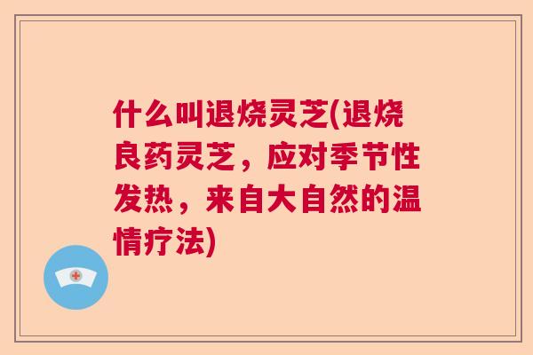 什么叫退烧灵芝(退烧良药灵芝，应对季节性发热，来自大自然的温情疗法)  第1张