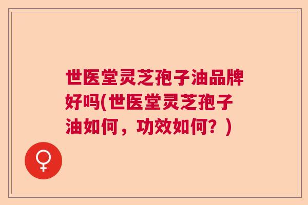 世医堂灵芝孢子油品牌好吗(世医堂灵芝孢子油如何，功效如何？)  第1张