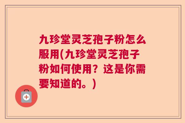 九珍堂灵芝孢子粉怎么服用(九珍堂灵芝孢子粉如何使用？这是你需要知道的。)  第1张