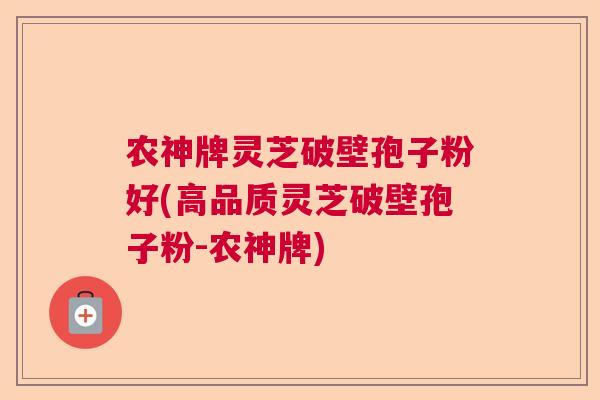 农神牌灵芝破壁孢子粉好(高品质灵芝破壁孢子粉-农神牌)  第1张