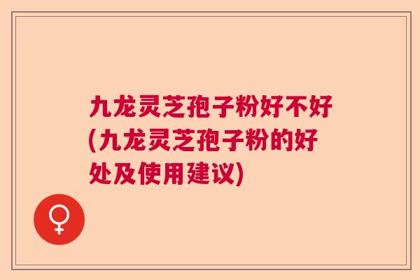 九龙灵芝孢子粉好不好(九龙灵芝孢子粉的好处及使用建议)  第1张
