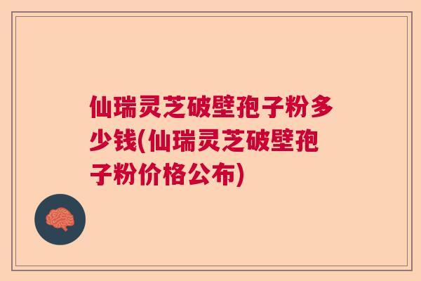 仙瑞灵芝破壁孢子粉多少钱(仙瑞灵芝破壁孢子粉价格公布)  第1张