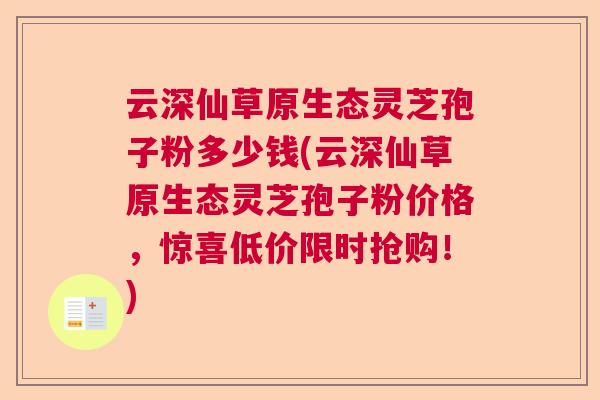 云深仙草原生态灵芝孢子粉多少钱(云深仙草原生态灵芝孢子粉价格，惊喜低价限时抢购！)  第1张
