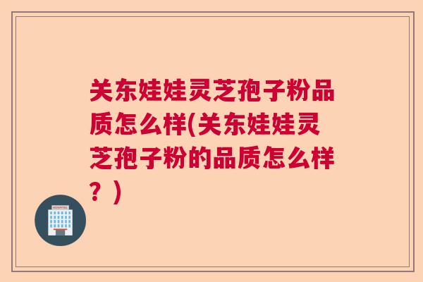 关东娃娃灵芝孢子粉品质怎么样(关东娃娃灵芝孢子粉的品质怎么样？)  第1张