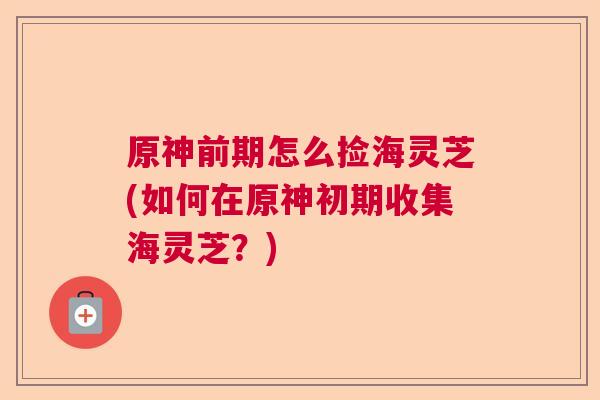 原神前期怎么捡海灵芝(如何在原神初期收集海灵芝？)  第1张