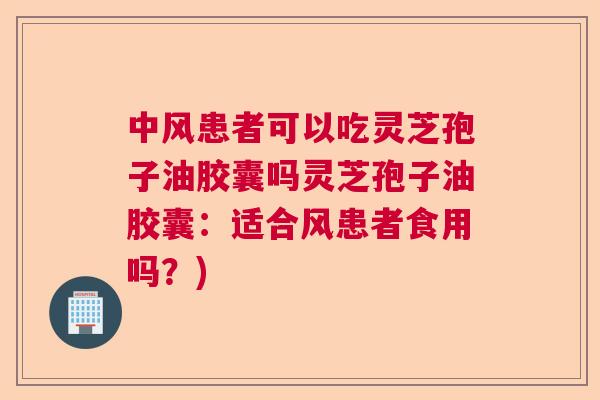 中风患者可以吃灵芝孢子油胶囊吗灵芝孢子油胶囊：适合风患者食用吗？)  第1张