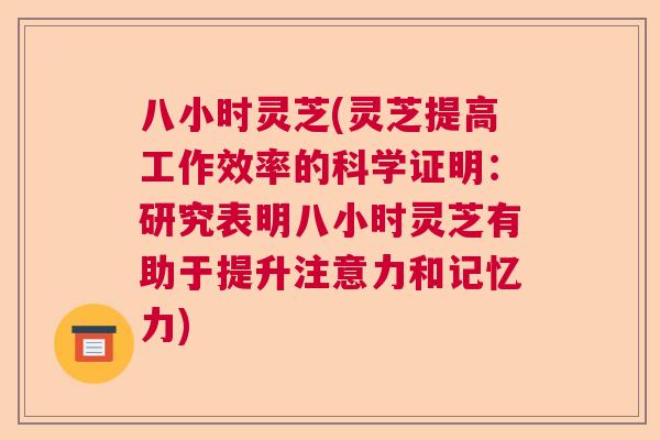 八小时灵芝(灵芝提高工作效率的科学证明：研究表明八小时灵芝有助于提升注意力和记忆力)  第1张