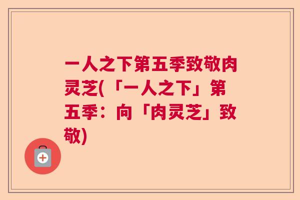 一人之下第五季致敬肉灵芝(「一人之下」第五季：向「肉灵芝」致敬)  第1张