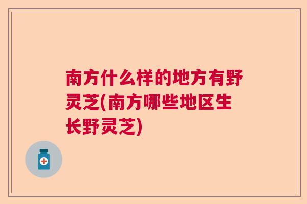 南方什么样的地方有野灵芝(南方哪些地区生长野灵芝)  第1张