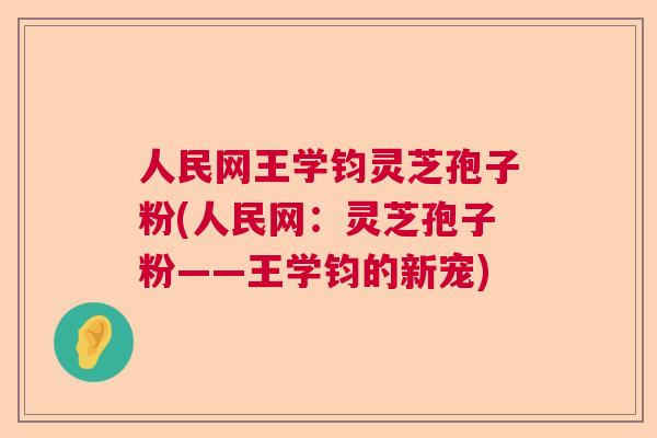 人民网王学钧灵芝孢子粉(人民网：灵芝孢子粉——王学钧的新宠)  第1张