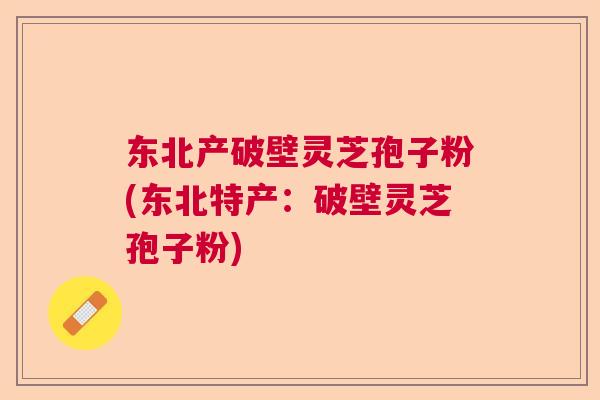 东北产破壁灵芝孢子粉(东北特产：破壁灵芝孢子粉)  第1张