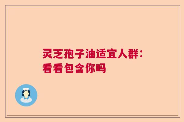 灵芝孢子油适宜人群：看看包含你吗  第1张