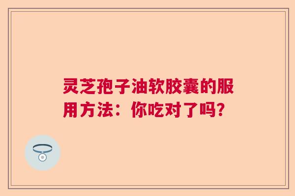 灵芝孢子油软胶囊的服用方法：你吃对了吗？  第1张
