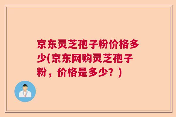 京东灵芝孢子粉价格多少(京东网购灵芝孢子粉，价格是多少？)  第1张