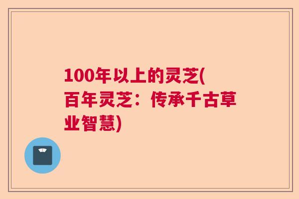100年以上的灵芝(百年灵芝：传承千古草业智慧)  第1张