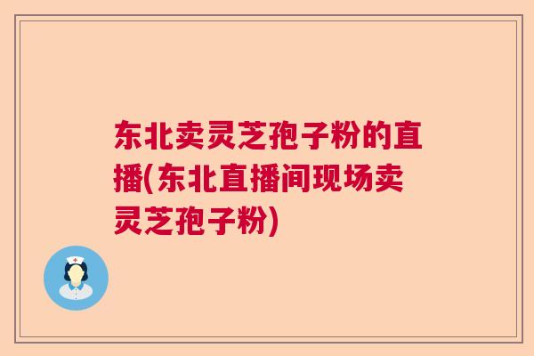 东北卖灵芝孢子粉的直播(东北直播间现场卖灵芝孢子粉)  第1张