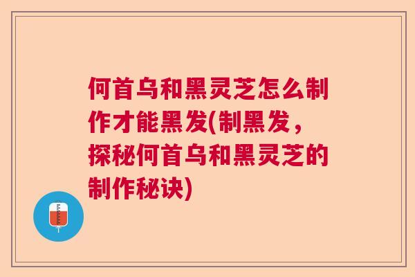 何首乌和黑灵芝怎么制作才能黑发(制黑发，探秘何首乌和黑灵芝的制作秘诀)  第1张