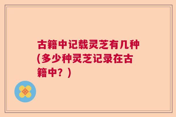 古籍中记载灵芝有几种(多少种灵芝记录在古籍中？)  第1张