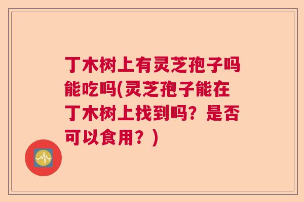 丁木树上有灵芝孢子吗能吃吗(灵芝孢子能在丁木树上找到吗？是否可以食用？)  第1张