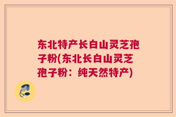 东北特产长白山灵芝孢子粉(东北长白山灵芝孢子粉：纯天然特产)  第1张