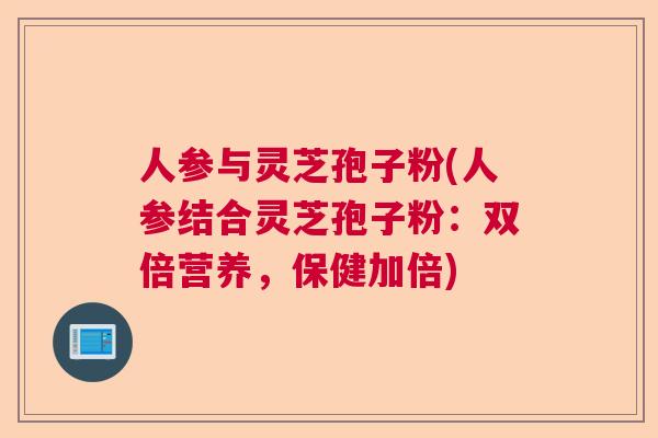 人参与灵芝孢子粉(人参结合灵芝孢子粉：双倍营养，保健加倍)  第1张