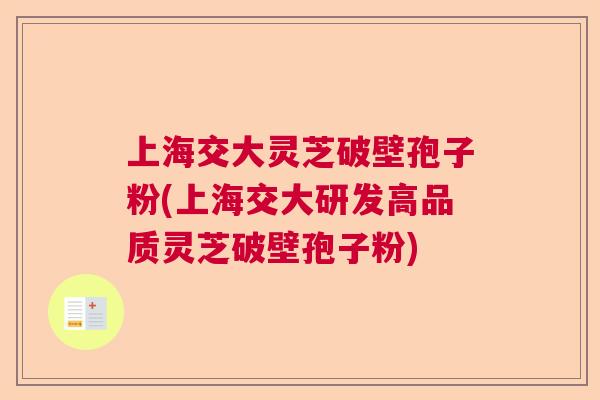 上海交大灵芝破壁孢子粉(上海交大研发高品质灵芝破壁孢子粉)  第1张