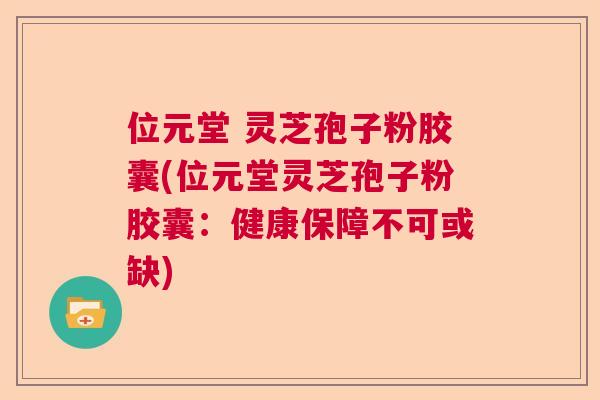 位元堂 灵芝孢子粉胶囊(位元堂灵芝孢子粉胶囊：健康保障不可或缺)  第1张
