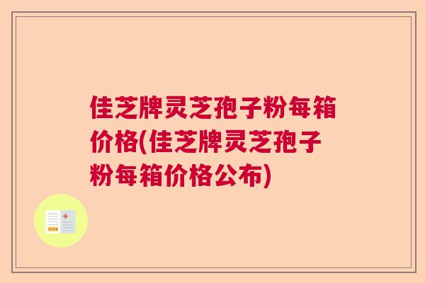 佳芝牌灵芝孢子粉每箱价格(佳芝牌灵芝孢子粉每箱价格公布)  第1张
