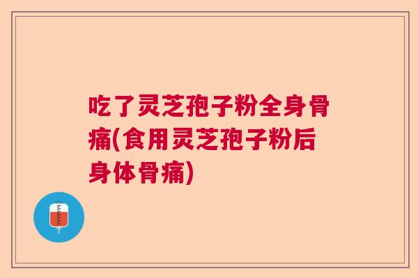 吃了灵芝孢子粉全身骨痛(食用灵芝孢子粉后身体骨痛)  第1张