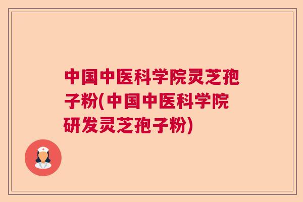 中国中医科学院灵芝孢子粉(中国中医科学院研发灵芝孢子粉)  第1张