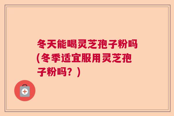 冬天能喝灵芝孢子粉吗(冬季适宜服用灵芝孢子粉吗？)  第1张