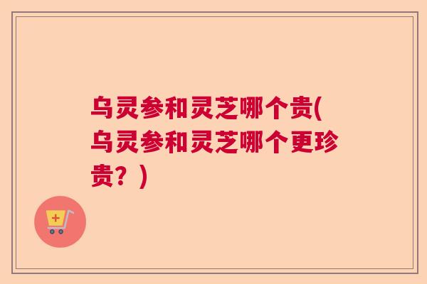 乌灵参和灵芝哪个贵(乌灵参和灵芝哪个更珍贵？)  第1张