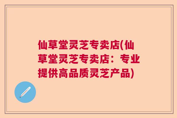 仙草堂灵芝专卖店(仙草堂灵芝专卖店：专业提供高品质灵芝产品)  第1张