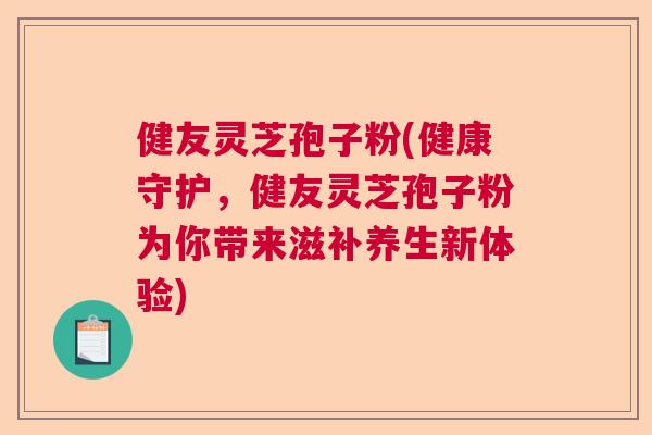 健友灵芝孢子粉(健康守护，健友灵芝孢子粉为你带来滋补养生新体验)  第1张
