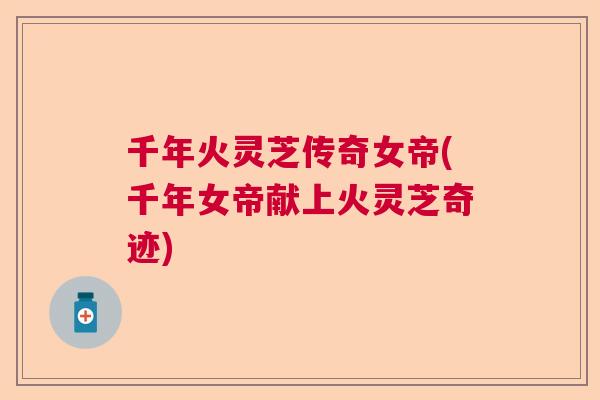 千年火灵芝传奇女帝(千年女帝献上火灵芝奇迹)  第1张