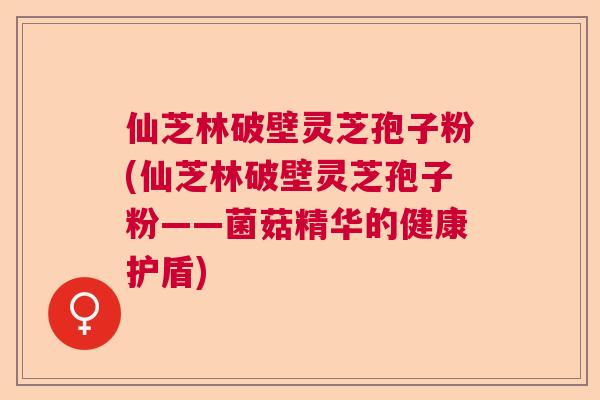 仙芝林破壁灵芝孢子粉(仙芝林破壁灵芝孢子粉——菌菇精华的健康护盾)  第1张
