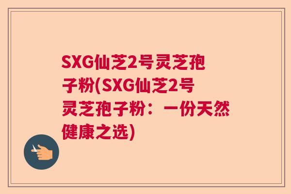 SXG仙芝2号灵芝孢子粉(SXG仙芝2号灵芝孢子粉：一份天然健康之选)  第1张