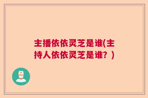 主播依依灵芝是谁(主持人依依灵芝是谁？)  第1张