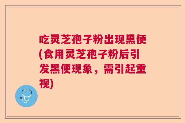 吃灵芝孢子粉出现黑便(食用灵芝孢子粉后引发黑便现象，需引起重视)  第1张