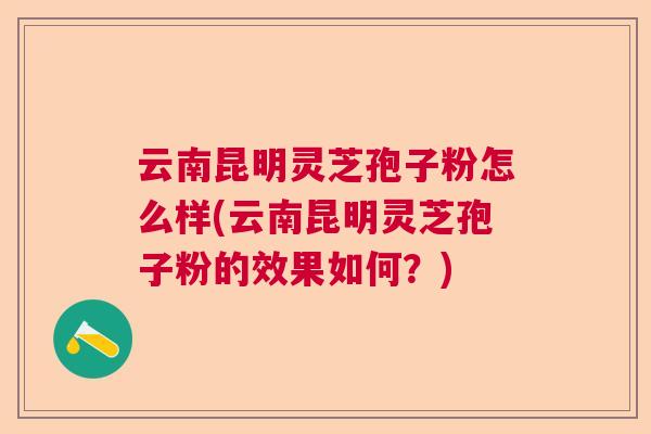 云南昆明灵芝孢子粉怎么样(云南昆明灵芝孢子粉的效果如何？)  第1张