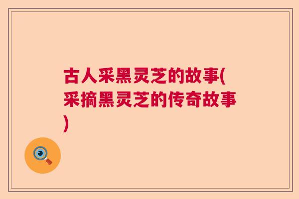 古人采黑灵芝的故事(采摘黑灵芝的传奇故事)  第1张